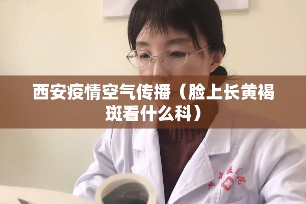 西安疫情空气传播（脸上长黄褐斑看什么科）