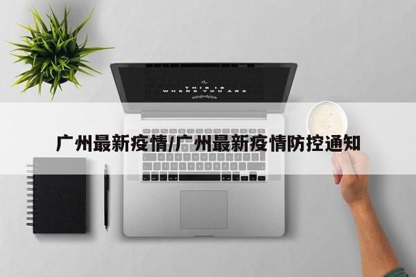 广州最新疫情/广州最新疫情防控通知
