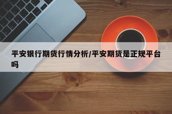 平安银行期货行情分析/平安期货是正规平台吗