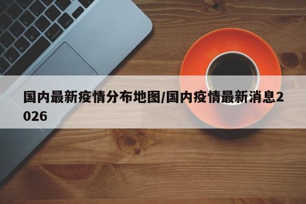 国内最新疫情分布地图/国内疫情最新消息2026
