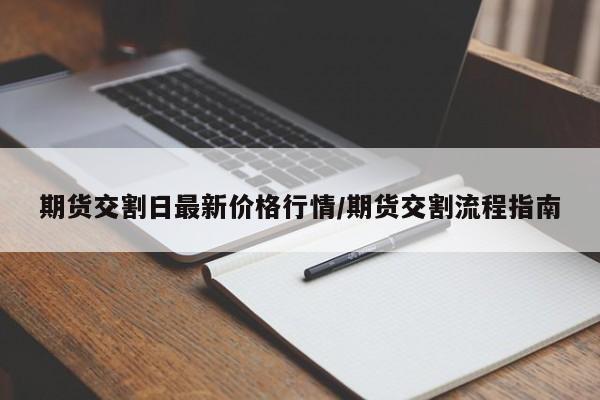 期货交割日最新价格行情/期货交割流程指南