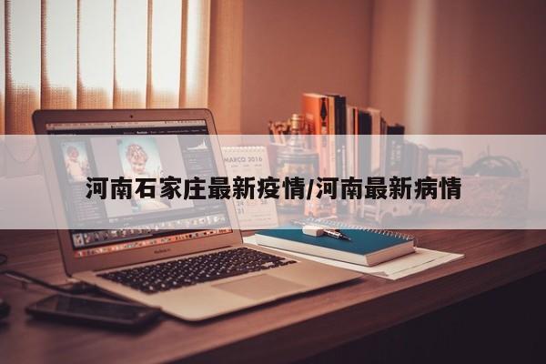 河南石家庄最新疫情/河南最新病情