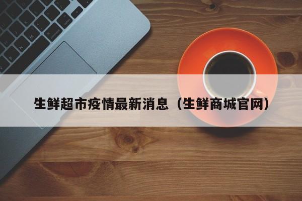 生鲜超市疫情最新消息（生鲜商城官网）