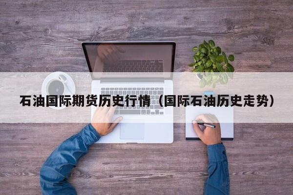 石油国际期货历史行情(国际石油历史走势)