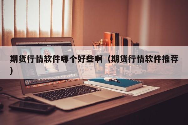 期货行情软件哪个好些啊(期货行情软件推荐)