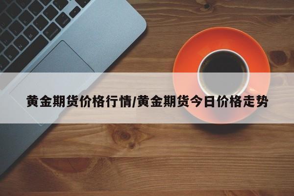黄金期货价格行情/黄金期货今日价格走势