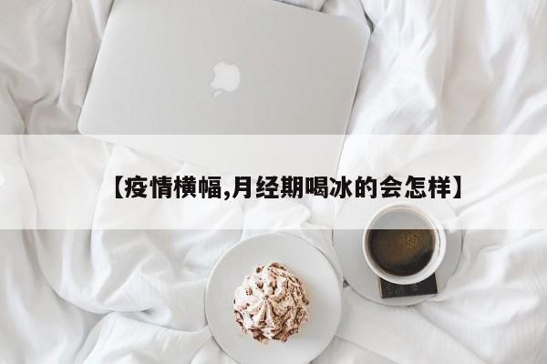 【疫情横幅,月经期喝冰的会怎样】