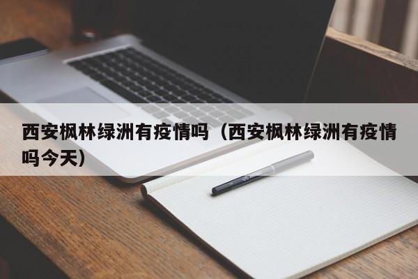 西安枫林绿洲有疫情吗(西安枫林绿洲有疫情吗今天)