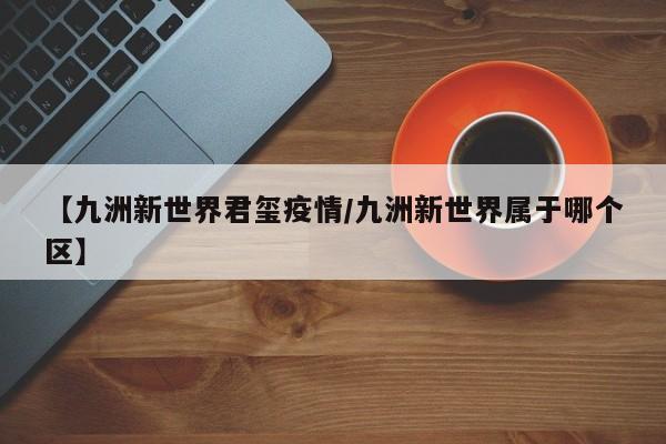 【九洲新世界君玺疫情/九洲新世界属于哪个区】