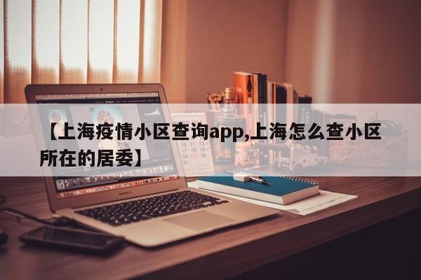 【上海疫情小区查询app,上海怎么查小区所在的居委】