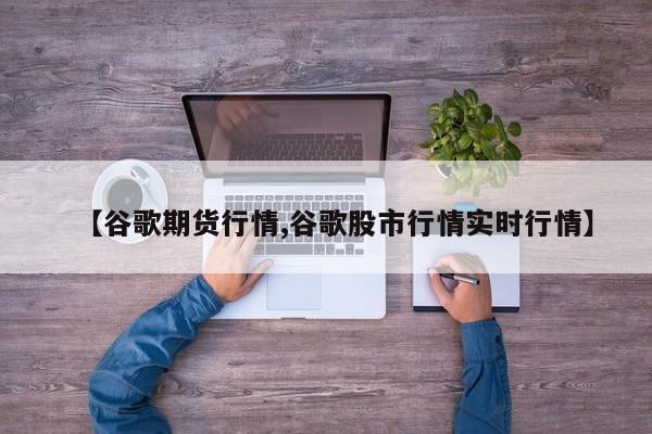 【谷歌期货行情,谷歌股市行情实时行情】