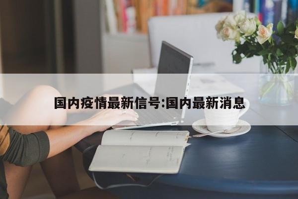 国内疫情最新信号:国内最新消息