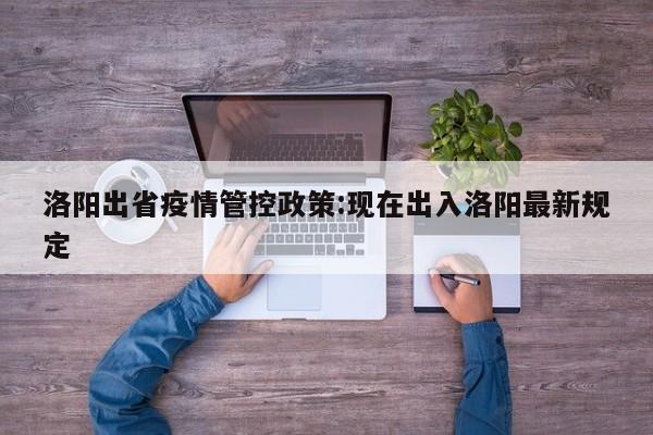 洛阳出省疫情管控政策:现在出入洛阳最新规定