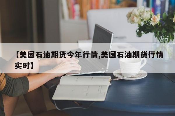 【美国石油期货今年行情,美国石油期货行情 实时】
