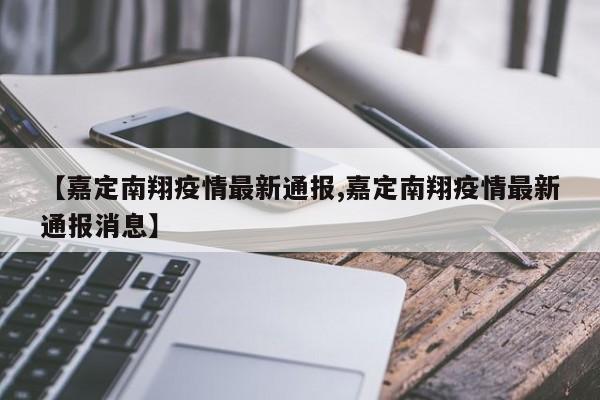 【嘉定南翔疫情最新通报,嘉定南翔疫情最新通报消息】