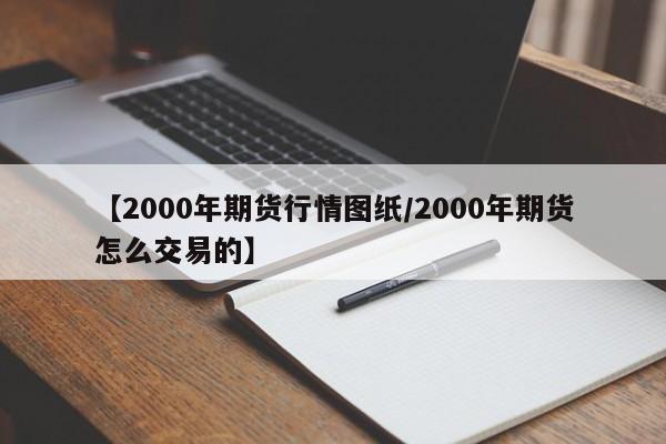 【2000年期货行情图纸/2000年期货怎么交易的】