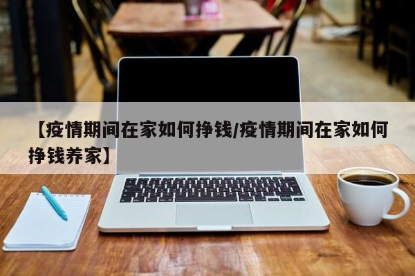 【疫情期间在家如何挣钱/疫情期间在家如何挣钱养家】