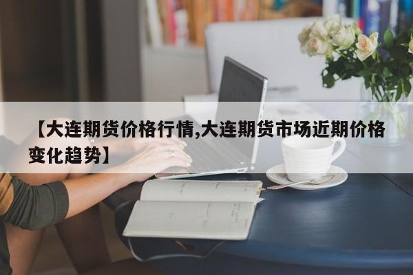 【大连期货价格行情,大连期货市场近期价格变化趋势】