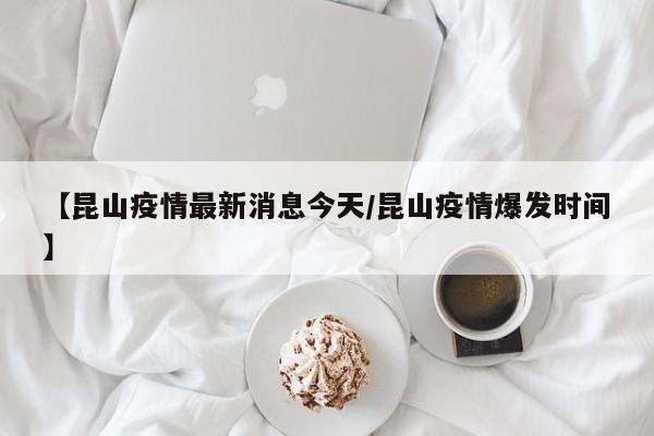 【昆山疫情最新消息今天/昆山疫情爆发时间】