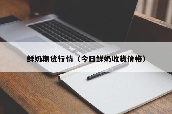 鲜奶期货行情(今日鲜奶收货价格)