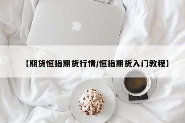 【期货恒指期货行情/恒指期货入门教程】