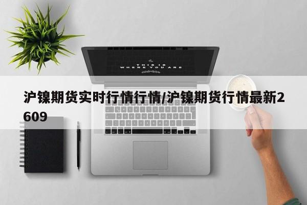 沪镍期货实时行情行情/沪镍期货行情最新2609