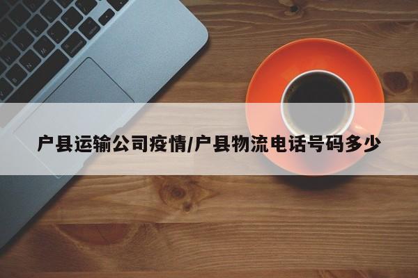 户县运输公司疫情/户县物流电话号码多少