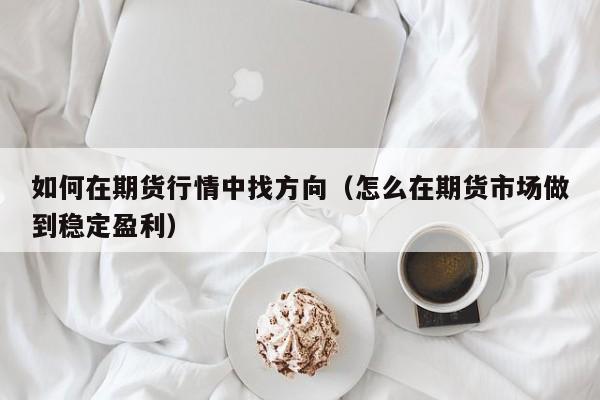 如何在期货行情中找方向(怎么在期货市场做到稳定盈利)