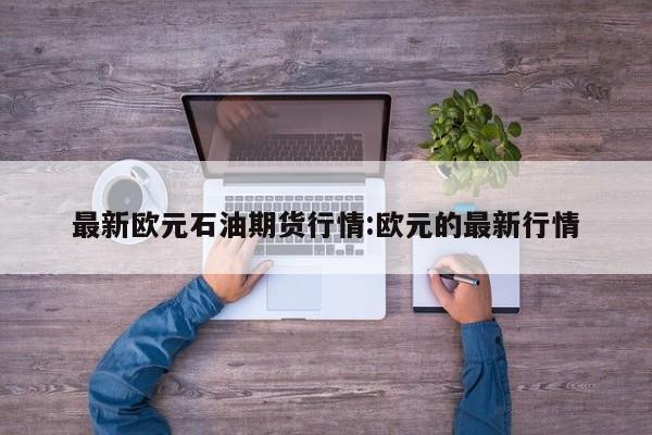最新欧元石油期货行情:欧元的最新行情