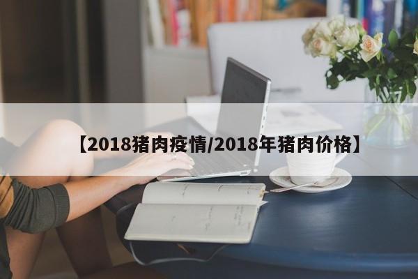 【2018猪肉疫情/2018年猪肉价格】