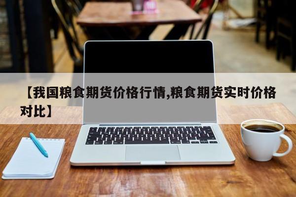 【我国粮食期货价格行情,粮食期货实时价格对比】