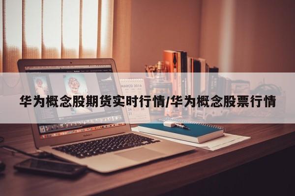 华为概念股期货实时行情/华为概念股票行情