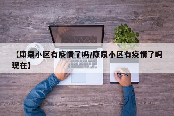 【康泉小区有疫情了吗/康泉小区有疫情了吗现在】