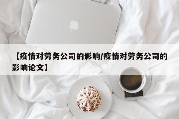 【疫情对劳务公司的影响/疫情对劳务公司的影响论文】