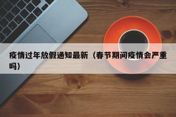 疫情过年放假通知最新(春节期间疫情会严重吗)
