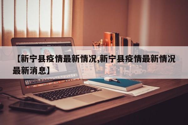 【新宁县疫情最新情况,新宁县疫情最新情况最新消息】