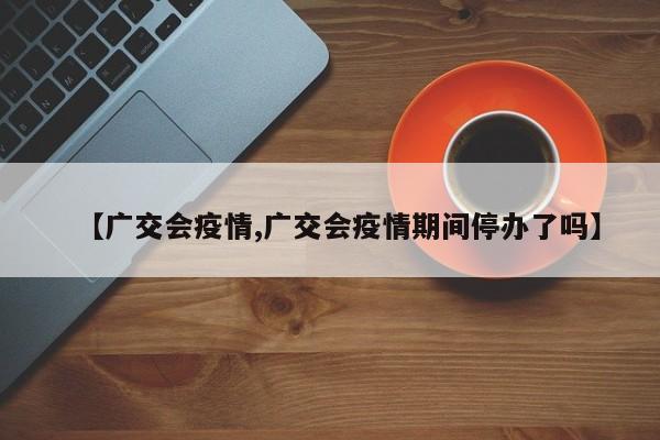 【广交会疫情,广交会疫情期间停办了吗】