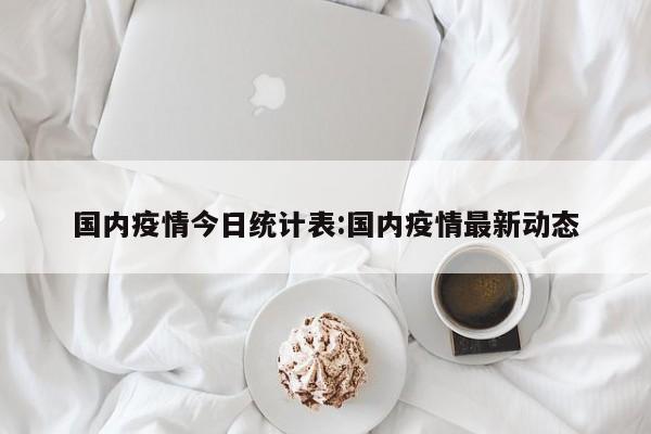 国内疫情今日统计表:国内疫情最新动态