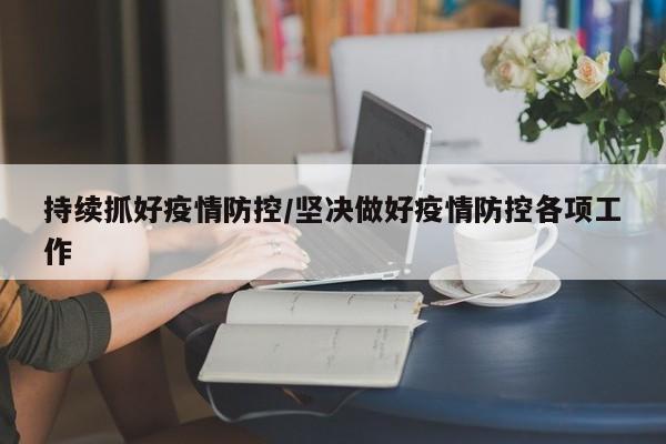 持续抓好疫情防控/坚决做好疫情防控各项工作