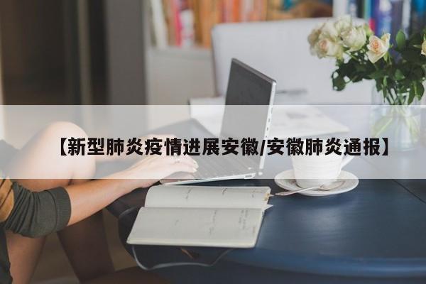 【新型肺炎疫情进展安徽/安徽肺炎通报】