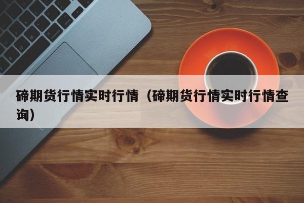 碲期货行情实时行情（碲期货行情实时行情查询）