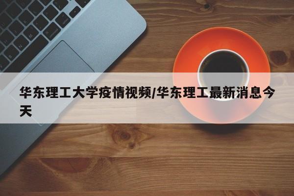 华东理工大学疫情视频/华东理工最新消息今天