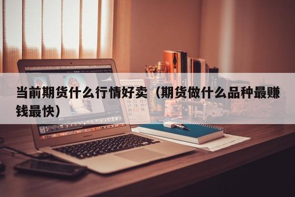当前期货什么行情好卖(期货做什么品种最赚钱最快)