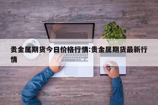 贵金属期货今日价格行情:贵金属期货最新行情