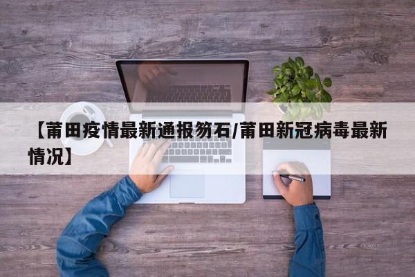 【莆田疫情最新通报笏石/莆田新冠病毒最新情况】