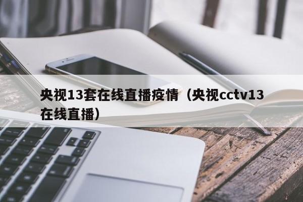 央视13套在线直播疫情(央视cctv13在线直播)