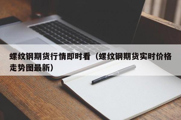 螺纹钢期货行情即时看(螺纹钢期货实时价格走势图最新)