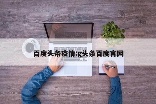 百度头条疫情:g头条百度官网