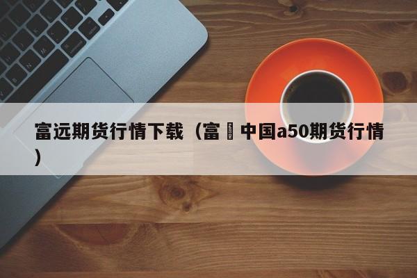 富远期货行情下载(富吋中国a50期货行情)