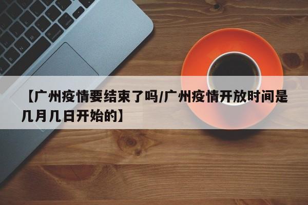 【广州疫情要结束了吗/广州疫情开放时间是几月几日开始的】